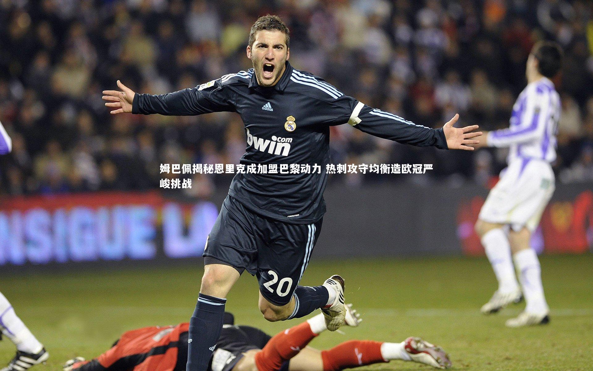 姆巴佩揭秘恩里克成加盟巴黎动力 热刺攻守均衡造欧冠严峻挑战