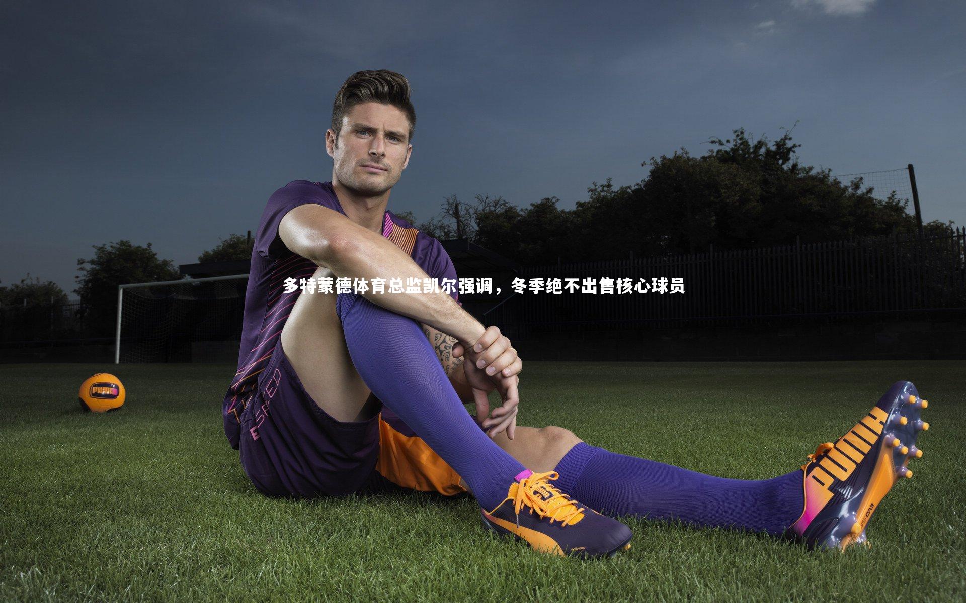 多特蒙德体育总监凯尔强调,冬季绝不出售核心球员