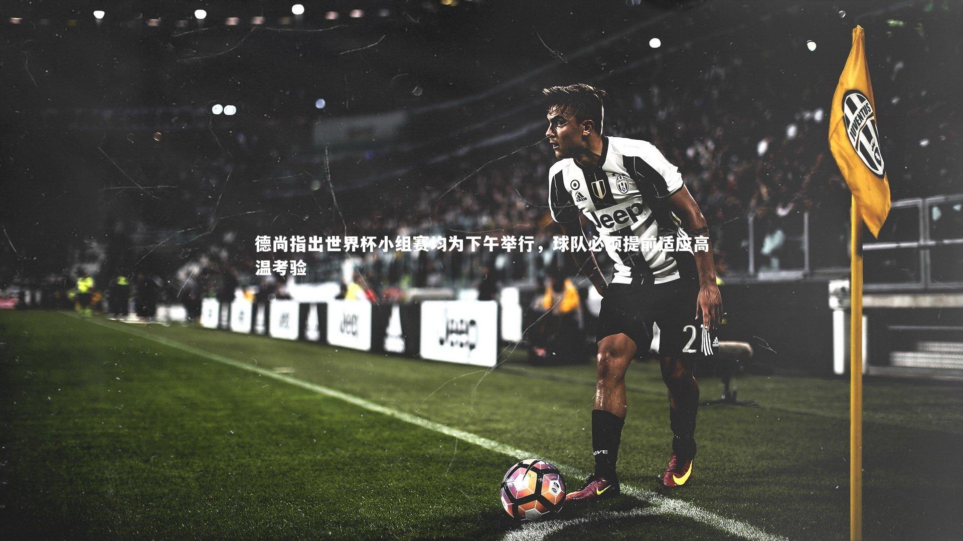 德尚指出世界杯小组赛均为下午举行,球队必须提前适应高温考验