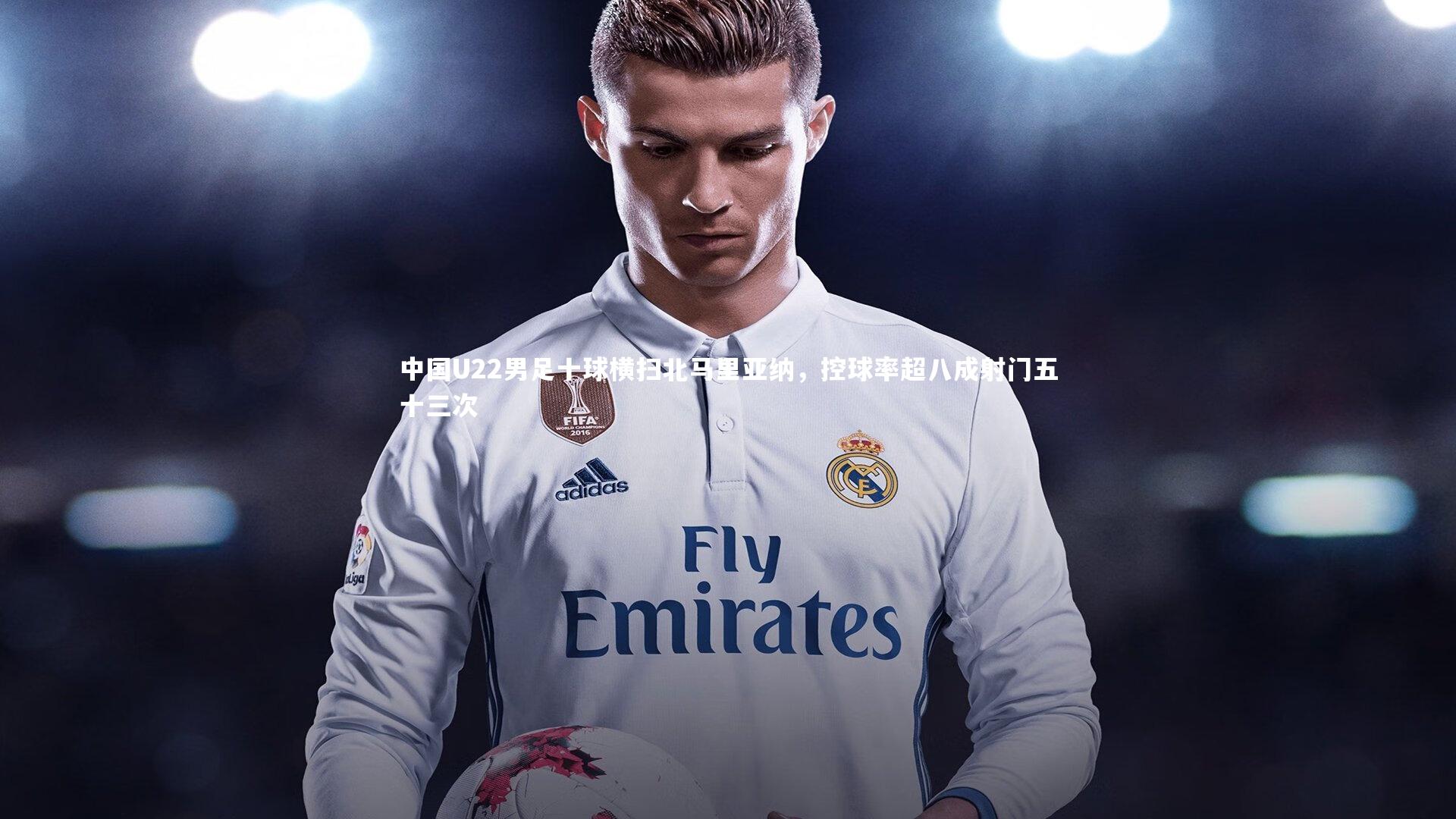 中国U22男足十球横扫北马里亚纳，控球率超八成射门五十三次