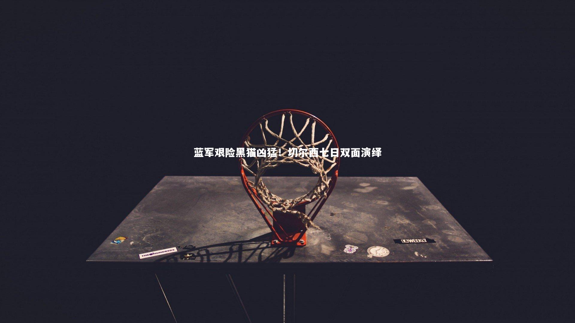 蓝军艰险黑猫凶猛!切尔西七日双面演绎